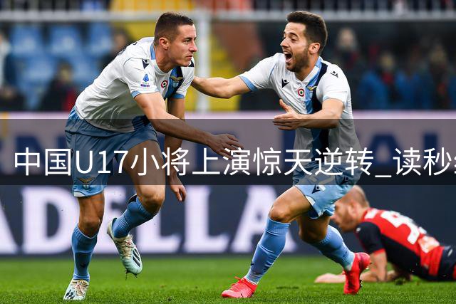 中国U17小将上演惊天逆转 读秒绝杀英超豪门青训